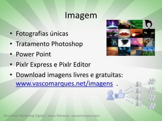 Workshop Marketing Digital | Vasco Marques vascomarques.com
Imagem
• Fotografias únicas
• Tratamento Photoshop
• Power Point
• Pixlr Express e Pixlr Editor
• Download imagens livres e gratuitas:
www.vascomarques.net/imagens .
 
