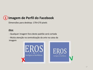 17
Imagem de Perfil do Facebook1
Dimensões para desktop: 170×170 pixels
Dica:
- Qualquer imagem fora deste padrão será cortada
- Muita atenção na centralização da arte na caixa da
imagem
 
