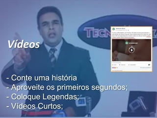 Vídeos
- Conte uma história
- Aproveite os primeiros segundos;
- Coloque Legendas;
- Vídeos Curtos;
 