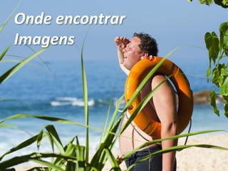 Onde encontrar
Imagens
 