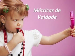Métricas de
Vaidade
 