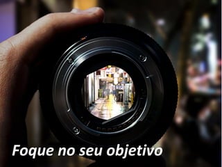 Foque no seu objetivo
 