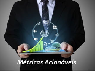 Métricas Acionáveis
 