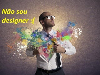 Não sou
designer :(
 