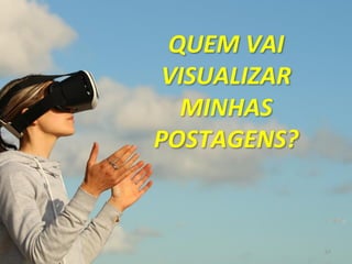 57
QUEM VAI
VISUALIZAR
MINHAS
POSTAGENS?
 