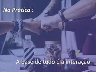 65
Na Prática :
A base de tudo é a interação
 