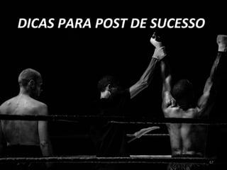 67
DICAS PARA POST DE SUCESSO
 