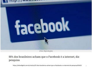 7https://olhardigital.com.br/noticia/55-dos-brasileiros-acham-que-o-facebook-e-a-internet-diz-pesquisa/65422
 
