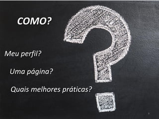 9
Meu perfil?
Uma página?
COMO?
Quais melhores práticas?
 