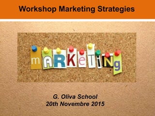 G. Oliva School
20th Novembre 2015
Workshop Marketing Strategies
 