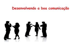 Desenvolvendo a boa comunicação
 