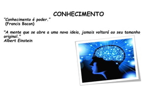 CONHECIMENTO
“Conhecimento é poder.”
(Francis Bacon)
"A mente que se abre a uma nova ideia, jamais voltará ao seu tamanho
original."
Albert Einstein
 