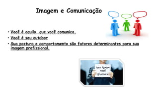 Imagem e Comunicação
• Você é aquilo que você comunica.
• Você é seu outdoor
• Sua postura e comportamento são fatores determinantes para sua
imagem profissional.
 