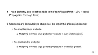● This is primarily due to deficiencies in the training algorithm - BPTT (Back
Propagation Through Time)
● Gradients are c...