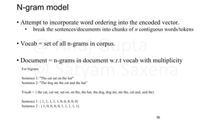 N-gram model
• Attempt to incorporate word ordering into the encoded vector.
• break the sentences/documents into chunks o...