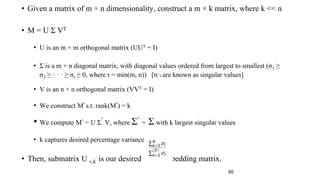 • Given a matrix of m × n dimensionality, construct a m × k matrix, where k << n
• M = U Σ VT
• U is an m × m orthogonal m...