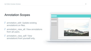 81Box Platform Developer Workshop
Annotation Scopes
/ annotation_edit: Update existing
annotations on files.
/ annotation_view_all: View annotations
from all users.
/ annotation_view_self: View
annotations from yourself only.
 