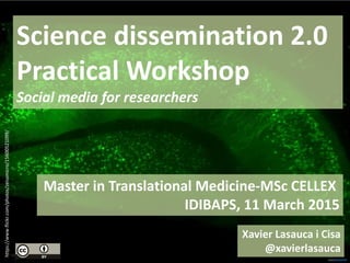 Master in Translational Medicine-MSc CELLEX
IDIBAPS, 11 March 2015
Science dissemination 2.0
Practical Workshop
Social media for researchers
https://www.flickr.com/photos/zeissmicro/15600521099/
Xavier Lasauca i Cisa
@xavierlasauca
 