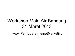 Workshop Mata Air Bandung,
31 Maret 2013.
www.PembicaraInternetMarketing
,com

 