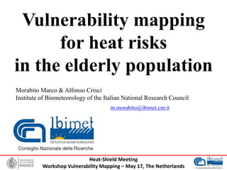 Heat-Shield Meeting
Workshop Vulnerability Mapping – May 17, The Netherlands
Vulnerability mapping
for heat risks
in the elderly population
Morabito Marco & Alfonso Crisci
Institute of Biometeorology of the Italian National Research Council
m.morabito@ibimet.cnr.it
 