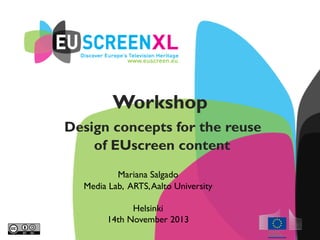 Workshop
Design concepts for the reuse
of EUscreen content
Mariana Salgado
Media Lab, ARTS,Aalto University
Helsinki
14th November 2013
 