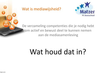 Wat is mediawijsheid?
De verzameling competenties die je nodig hebt
om actief en bewust deel te kunnen nemen
aan de mediasamenleving
Wat houd dat in?
 
