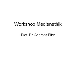 Workshop Medienethik
Prof. Dr. Andreas Elter
 