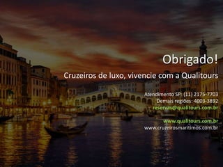 Obrigado!
Cruzeiros de luxo, vivencie com a Qualitours
Atendimento SP: (11) 2175-7703
Demais regiões: 4003-3892
reservas@qualitours.com.br
www.qualitours.com.br
www.cruzeirosmaritimos.com.br
 