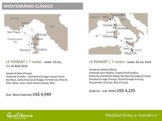 LE PONANT | 7 noites - Saída: 05 JUL 2014
Saindo de Valetta (Malta)
Visitando Gozo (Malta), Trapani/Sicilia (Itália),
Villasimius/Sardenha (Itália), Bonifacio/Corsega (França),
Girolata/Corsega (França), Porto/Corsega (França),
Porquerolles (França), Nice (França).
(Externa – Cat. MAG) US$ 4,225
MEDITERRÂNEO CLÁSSICO
LE PONANT | 7 noites - Saída: 19 JUL,
2 e 16 AGO 2014
Saindo de Nice (França),
Visitando Girolata – Scandola (Córsega-França), Porto,
Bonifacio, Santa Amanza (Córsega), Portoferraio (Ilha de
Elba, Itália), Lerici, Porto Venere (Itália), Nice
(Ext. Maria Galante) US$ 4,949
 