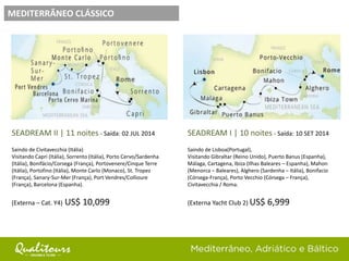 SEADREAM II | 11 noites - Saída: 02 JUL 2014
Saindo de Civitavecchia (Itália)
Visitando Capri (Itália), Sorrento (Itália), Porto Cervo/Sardenha
(Itália), Bonifácio/Corsega (França), Portovenere/Cinque Terre
(Itália), Portofino (Itália), Monte Carlo (Monaco), St. Tropez
(França), Sanary-Sur-Mer (França), Port Vendres/Collioure
(França), Barcelona (Espanha).
(Externa – Cat. Y4) US$ 10,099
MEDITERRÂNEO CLÁSSICO
SEADREAM I | 10 noites - Saída: 10 SET 2014
Saindo de Lisboa(Portugal),
Visitando Gibraltar (Reino Unido), Puerto Banus (Espanha),
Málaga, Cartagena, Ibiza (Ilhas Baleares – Espanha), Mahon
(Menorca – Baleares), Alghero (Sardenha – Itália), Bonifacio
(Córsega-França), Porto Vecchio (Córsega – França),
Civitavecchia / Roma.
(Externa Yacht Club 2) US$ 6,999
 