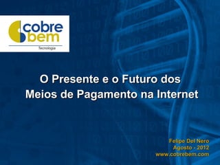 O Presente e o Futuro dos
Meios de Pagamento na Internet


                         Felipe Del Nero
                           Agosto - 2012
                      www.cobrebem.com
 