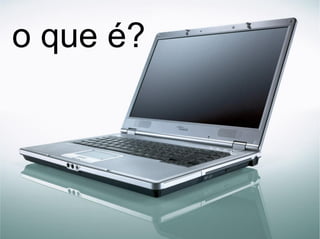 o que é? 
 