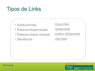 3 Fatores Gerais 
Tipos de Links 
› Institucionais 
› Palavra-chave exata 
› Palavra-chave inclusa 
› Genéricos 
• Confiabilidade 
• Diversidade 
• Relevância 
Coca-Cola 
refrigerante 
melhor refrigerante 
veja aqui 
Hildebrando Trannin Workshop 
 