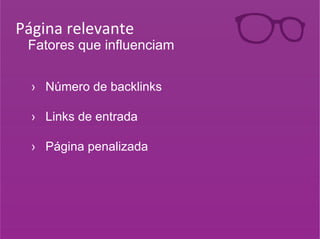 Página 
relevante 
Fatores que influenciam 
› Número de backlinks 
› Links de entrada 
› Página penalizada 
 