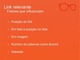 Link relevante 
Fatores que influenciam 
› Posição do link 
› Em lista e posição na lista 
› Em imagem 
› Número de palavras como âncora 
› Sitewide 
 