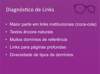 Diagnós0co 
de 
Links 
• Maior parte em links institucionais (coca-cola) 
• Textos âncora naturais 
• Muitos domínios de referência 
• Links para páginas profundas 
• Diversidade de tipos de domínios 
 