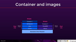 #DevoxxFR
Container and images
10
Docker
Images
libcontainer, Union Filesystem
Centos Ubuntu
Jetty
add App.war
Container 1
OracleDB
Container 2
Read
only
Writable
Read
only
Docker
Images
Writable
 