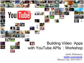 Building Video Apps
with YouTube APIs : Workshop
                      Jarek Wilkiewicz
                    twitter.com/wjarek
               Mexico City, 03/31/2011
 