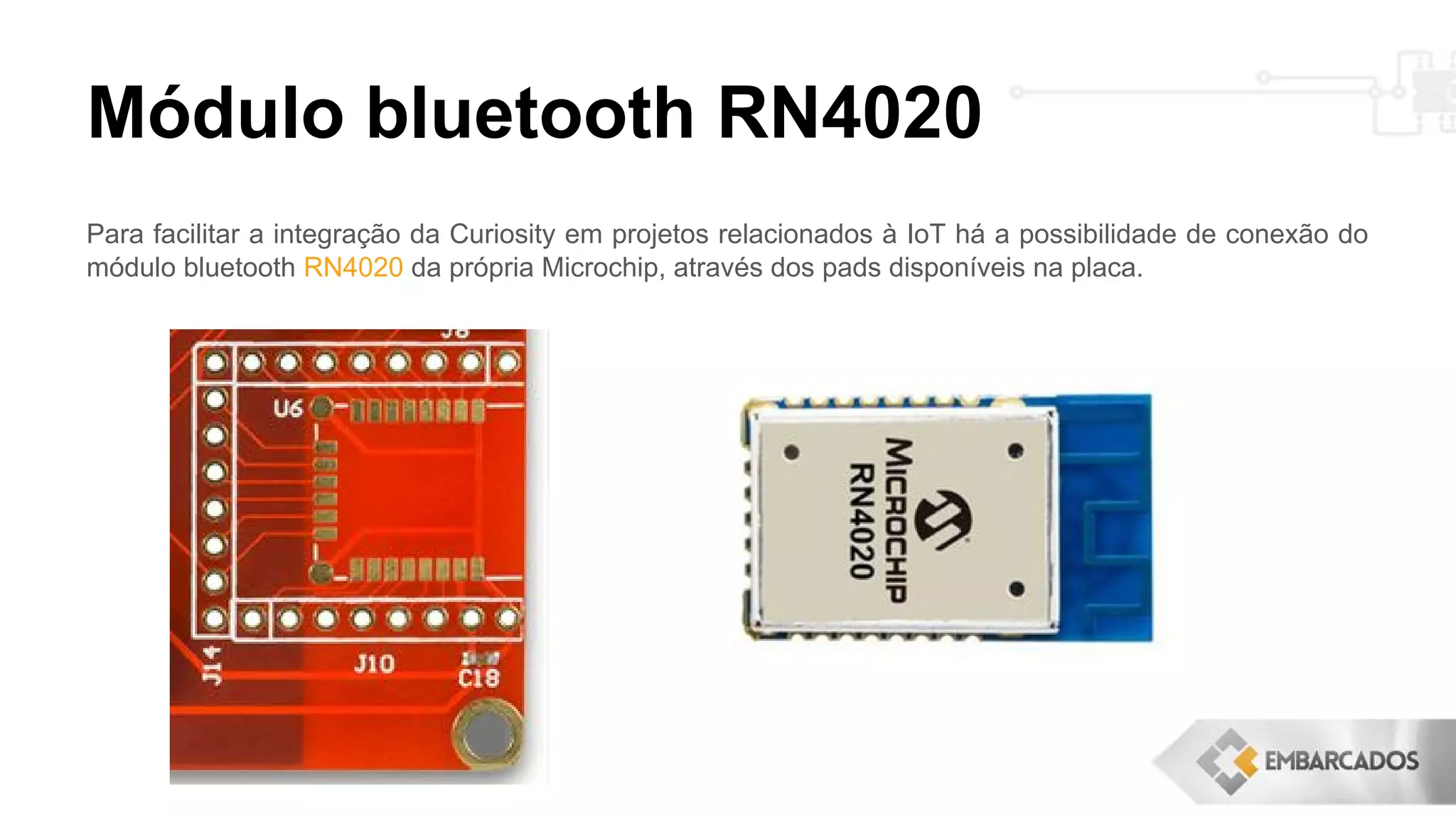 Módulo bluetooth RN4020
Para facilitar a integração da Curiosity em projetos relacionados à IoT há a possibilidade de conexão do
módulo bluetooth RN4020 da própria Microchip, através dos pads disponíveis na placa.
 