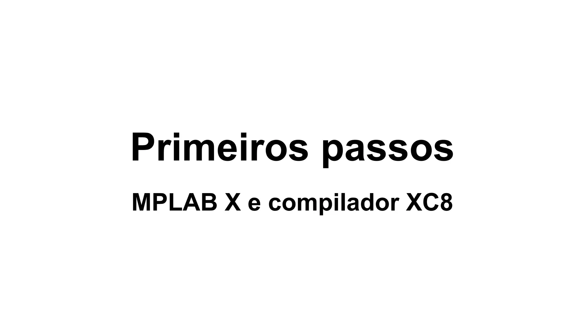 Primeiros passos
MPLAB X e compilador XC8
 