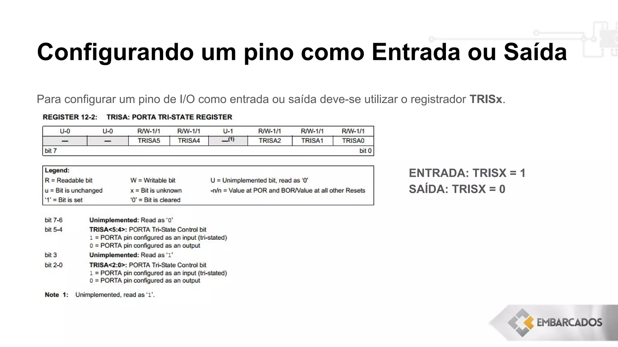 Configurando um pino como Entrada ou Saída
Para configurar um pino de I/O como entrada ou saída deve-se utilizar o registrador TRISx.
ENTRADA: TRISX = 1
SAÍDA: TRISX = 0
 