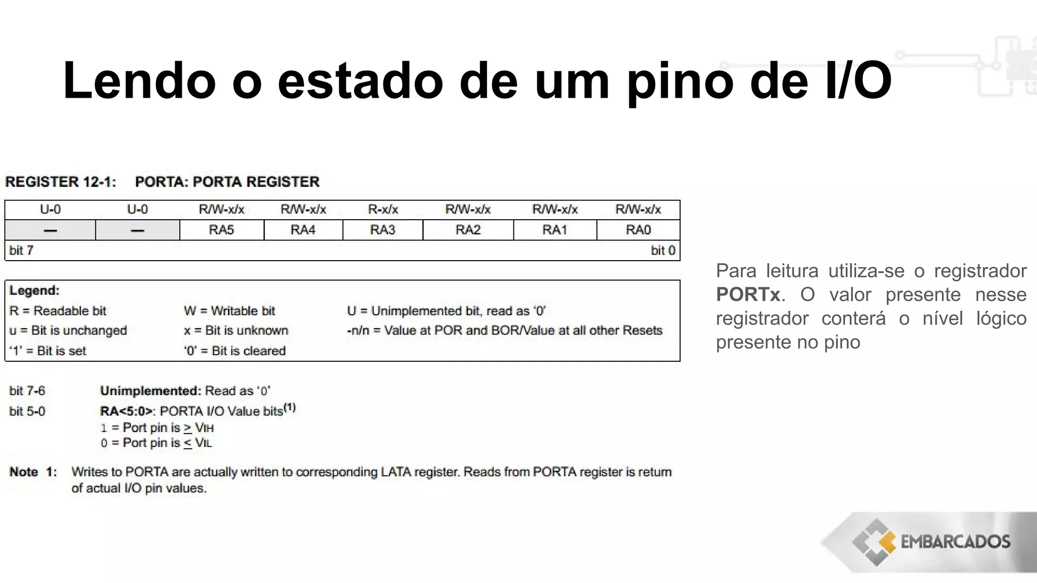 Lendo o estado de um pino de I/O
Para leitura utiliza-se o registrador
PORTx. O valor presente nesse
registrador conterá o nível lógico
presente no pino
 