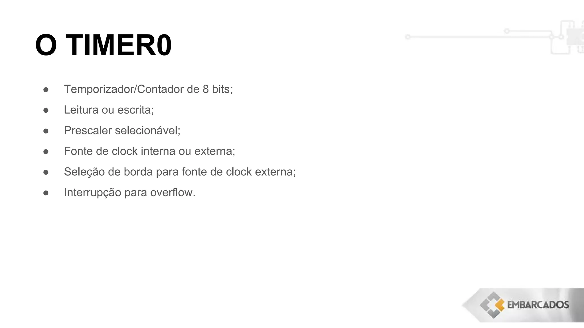O TIMER0
● Temporizador/Contador de 8 bits;
● Leitura ou escrita;
● Prescaler selecionável;
● Fonte de clock interna ou externa;
● Seleção de borda para fonte de clock externa;
● Interrupção para overflow.
 