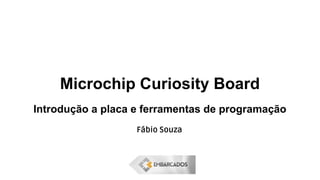 Microchip Curiosity Board
Introdução a placa e ferramentas de programação
Fábio Souza
 