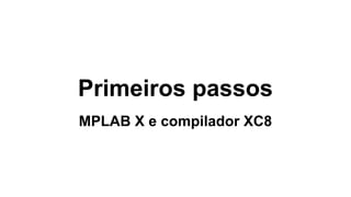Primeiros passos
MPLAB X e compilador XC8
 