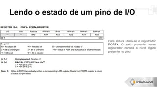 Lendo o estado de um pino de I/O
Para leitura utiliza-se o registrador
PORTx. O valor presente nesse
registrador conterá o nível lógico
presente no pino
 