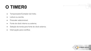 O TIMER0
● Temporizador/Contador de 8 bits;
● Leitura ou escrita;
● Prescaler selecionável;
● Fonte de clock interna ou externa;
● Seleção de borda para fonte de clock externa;
● Interrupção para overflow.
 