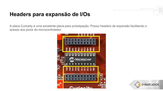 A placa Curiosity é uma excelente placa para prototipação. Possui headers de expansão facilitando o
acesso aos pinos do microcontrolador.
Headers para expansão de I/Os
 