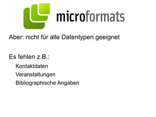 Was sind Microformats? „ Ein Mikroformat ist ein Markup-Format zur semantischen Annotation von HTML oder  XHTML. Mikroformat-Annotationen können  leicht aus Webseiten extrahiert werden und  machen weiteren Programmen (etwa  Suchmaschinen) die Bedeutung des  Seiteninhalts verständlich.“ ( http://de.wikipedia.org/wiki/Mikroformat )  