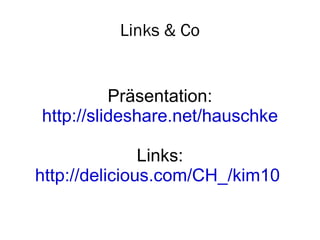 Links & Co Präsentation: http://slideshare.net/hauschke Links: http://delicious.com/CH_/kim10   